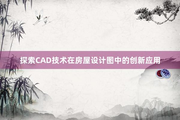 探索CAD技术在房屋设计图中的创新应用