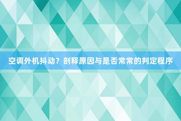 空调外机抖动？剖释原因与是否常常的判定程序